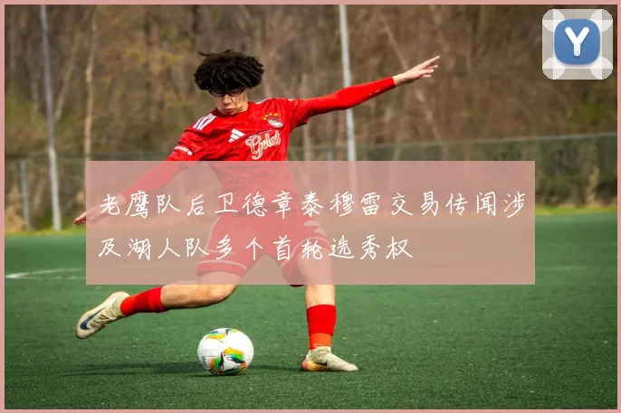 老鹰队后卫德章泰穆雷交易传闻涉及湖人队多个首轮选秀权