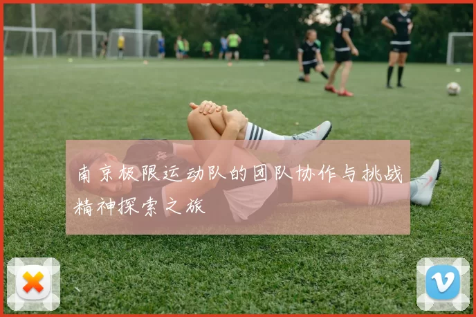 南京极限运动队的团队协作与挑战精神探索之旅