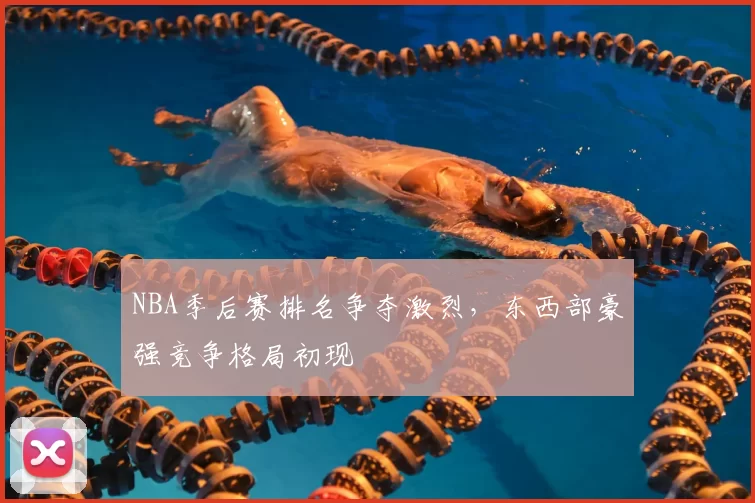 NBA季后赛排名争夺激烈,东西部豪强竞争格局初现