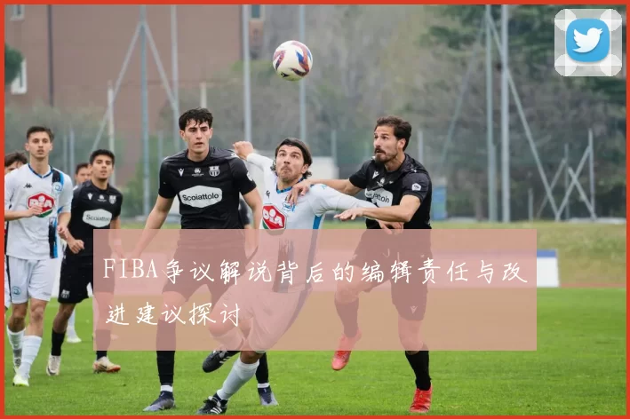 FIBA争议解说背后的编辑责任与改进建议探讨