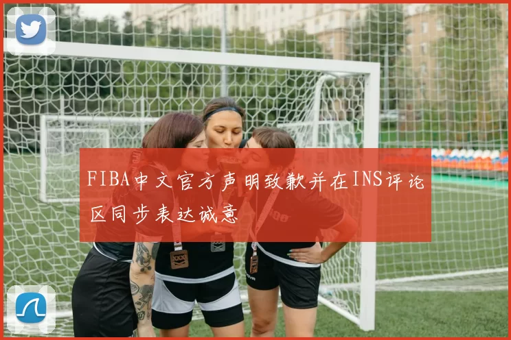 FIBA中文官方声明致歉并在INS评论区同步表达诚意