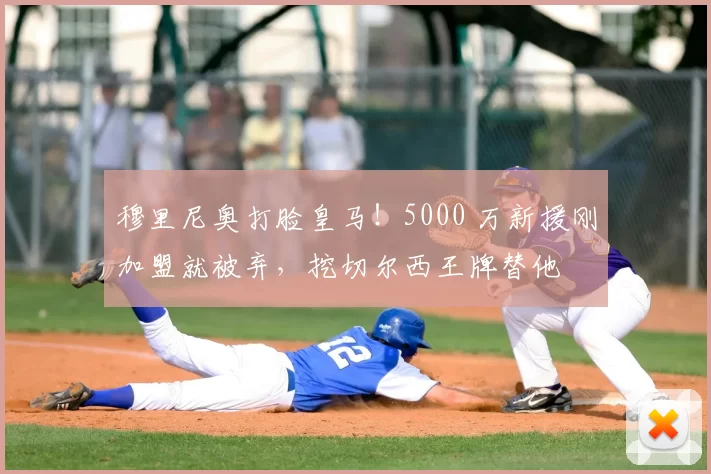穆里尼奥打脸皇马！5000 万新援刚加盟就被弃，挖切尔西王牌替他