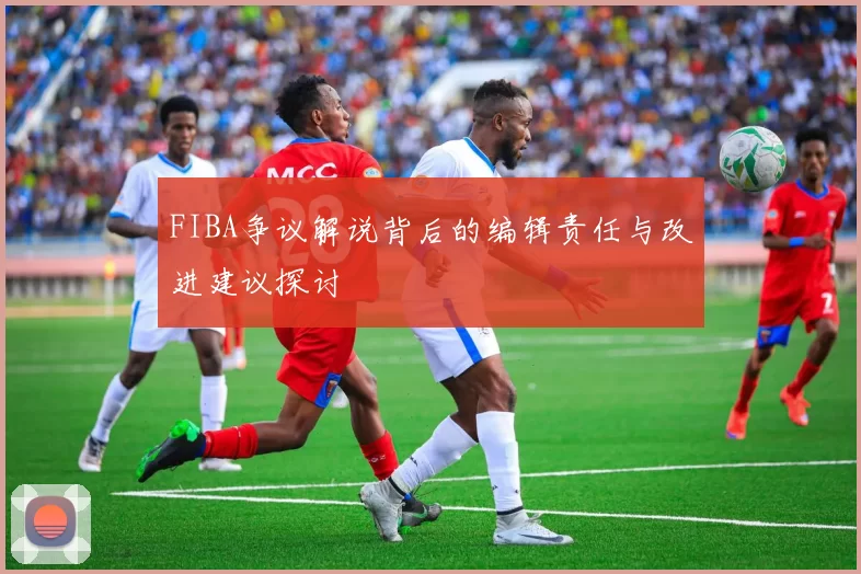 FIBA争议解说背后的编辑责任与改进建议探讨