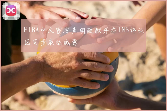 FIBA中文官方声明致歉并在INS评论区同步表达诚意