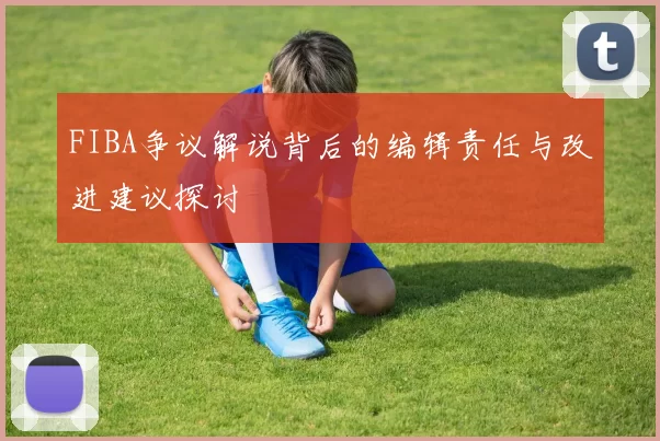 FIBA争议解说背后的编辑责任与改进建议探讨