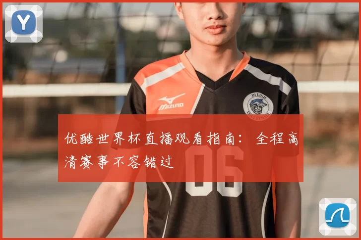 优酷世界杯直播观看指南：全程高清赛事不容错过