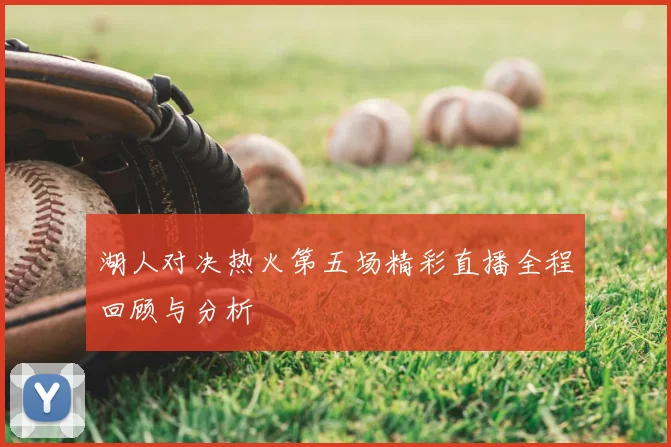 湖人对决热火第五场精彩直播全程回顾与分析