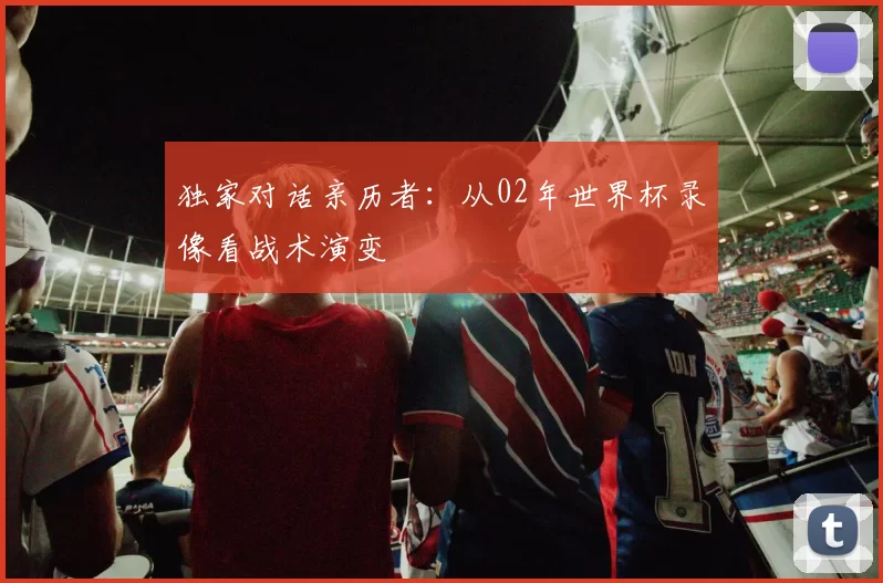 独家对话亲历者：从02年世界杯录像看战术演变