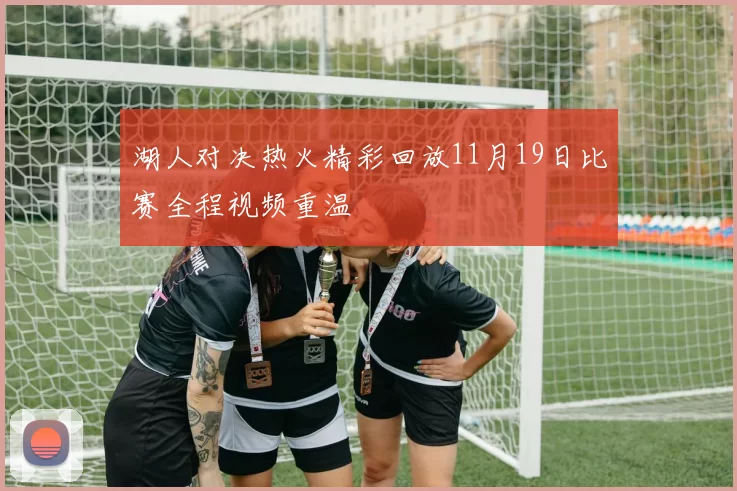 湖人对决热火精彩回放11月19日比赛全程视频重温