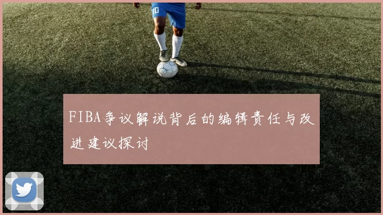 FIBA争议解说背后的编辑责任与改进建议探讨