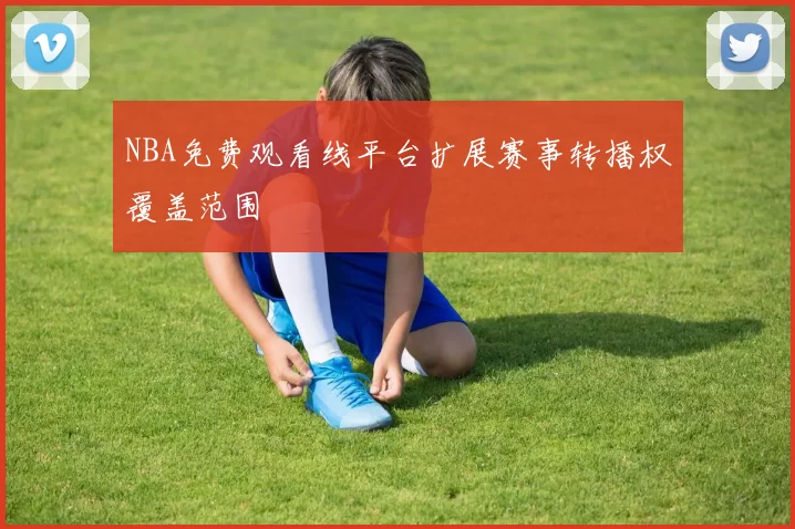 NBA免费观看线平台扩展赛事转播权覆盖范围