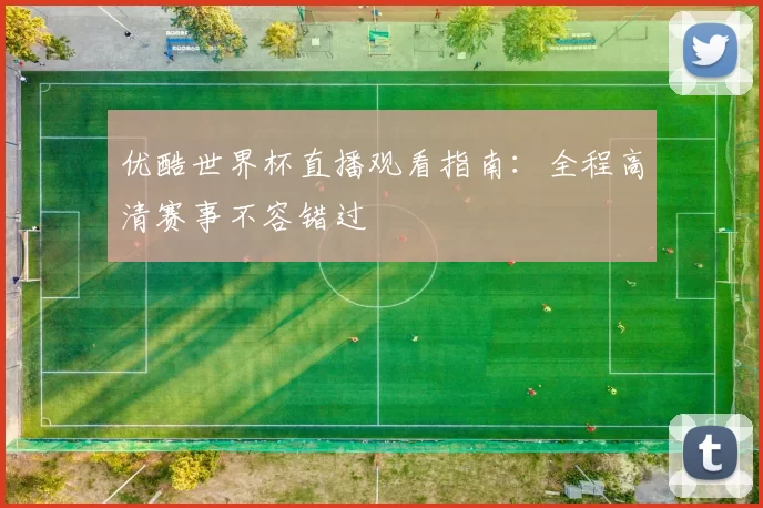 优酷世界杯直播观看指南：全程高清赛事不容错过