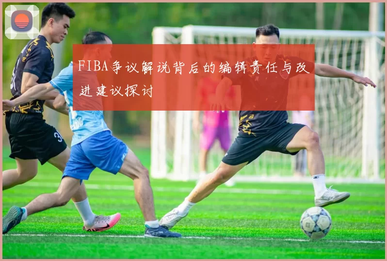 FIBA争议解说背后的编辑责任与改进建议探讨