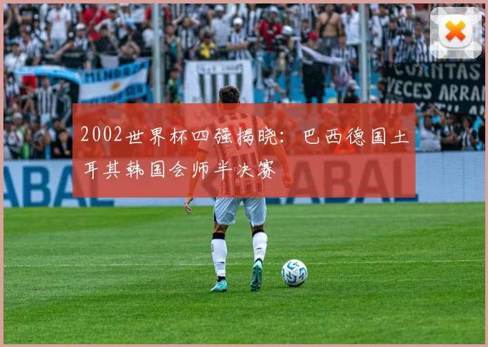 2002世界杯四强揭晓:巴西德国土耳其韩国会师半决赛