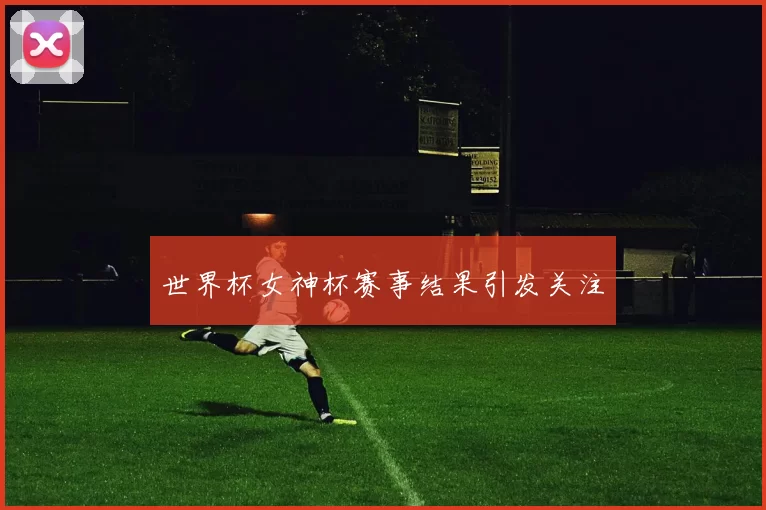 世界杯女神杯赛事结果引发关注