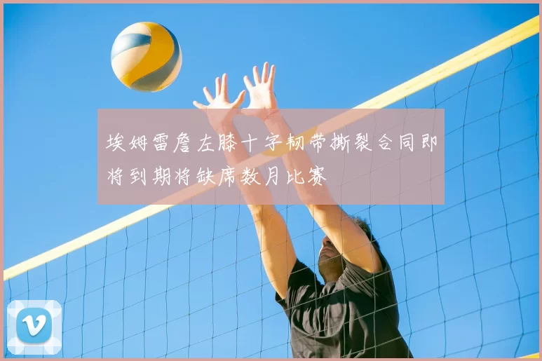 埃姆雷詹左膝十字韧带撕裂合同即将到期将缺席数月比赛