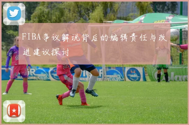FIBA争议解说背后的编辑责任与改进建议探讨