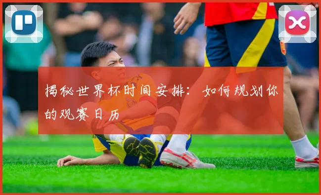 揭秘世界杯时间安排:如何规划你的观赛日历