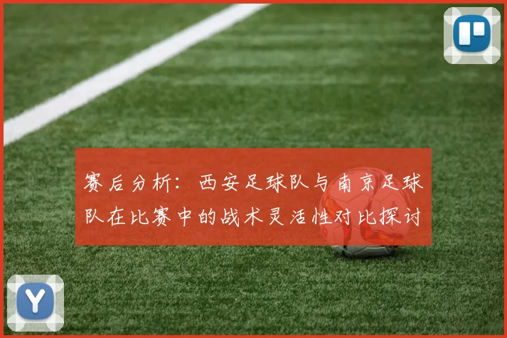 赛后分析:西安足球队与南京足球队在比赛中的战术灵活性对比探讨