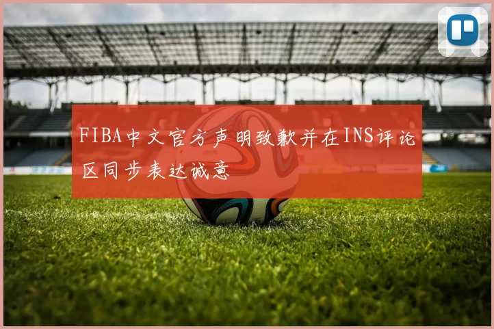 FIBA中文官方声明致歉并在INS评论区同步表达诚意