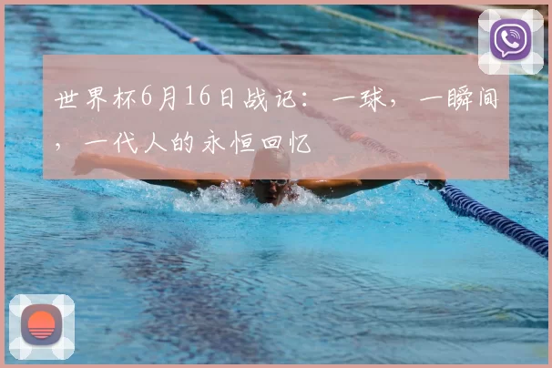世界杯6月16日战记：一球，一瞬间，一代人的永恒回忆