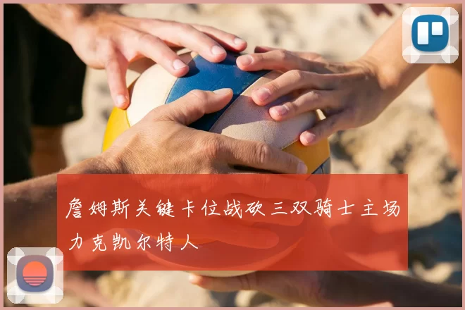 詹姆斯关键卡位战砍三双骑士主场力克凯尔特人