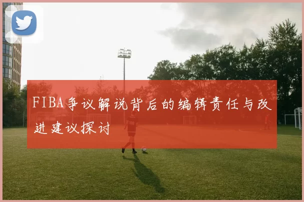 FIBA争议解说背后的编辑责任与改进建议探讨