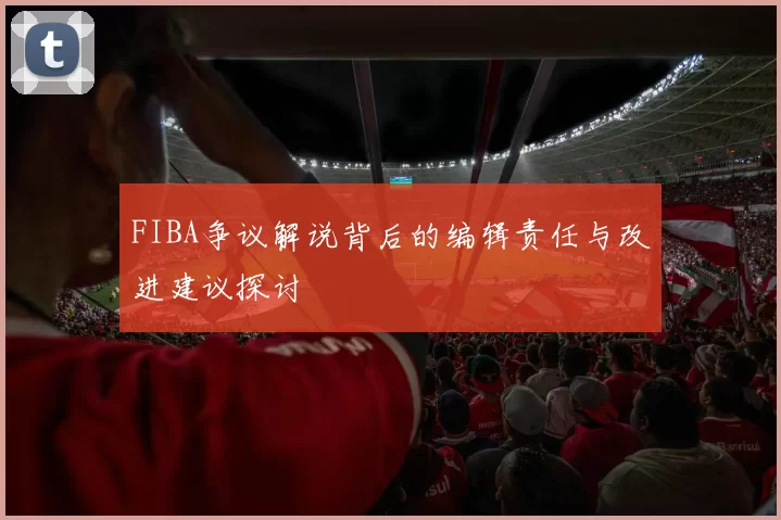 FIBA争议解说背后的编辑责任与改进建议探讨