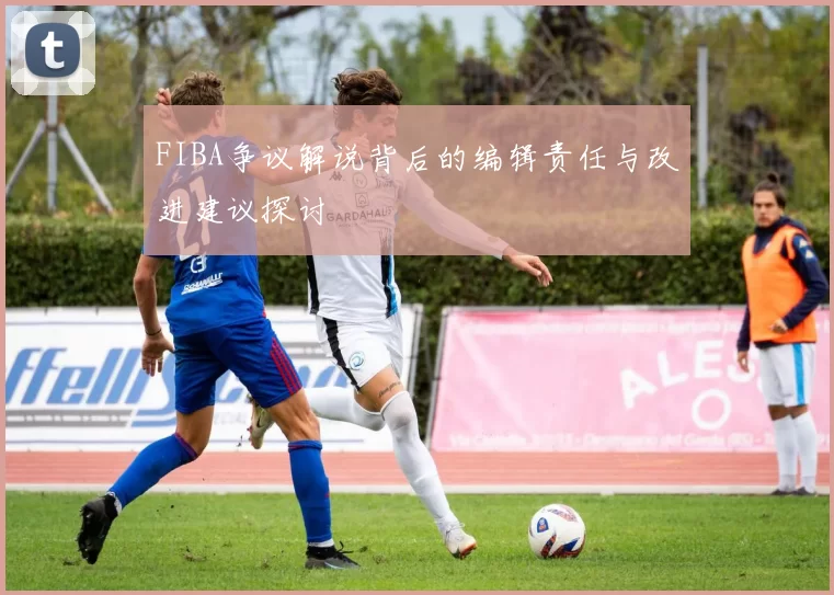 FIBA争议解说背后的编辑责任与改进建议探讨