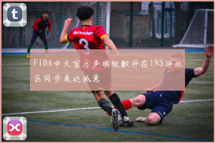 FIBA中文官方声明致歉并在INS评论区同步表达诚意