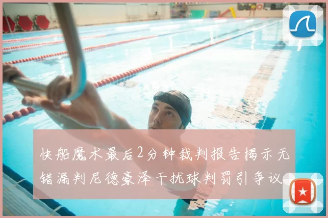 快船魔术最后2分钟裁判报告揭示无错漏判尼德豪泽干扰球判罚引争议
