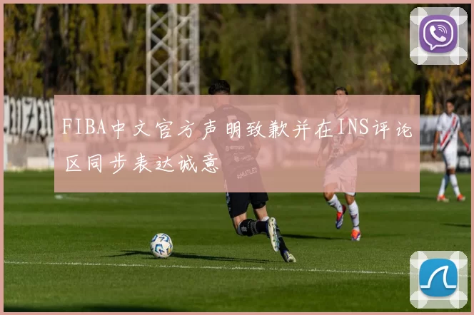 FIBA中文官方声明致歉并在INS评论区同步表达诚意