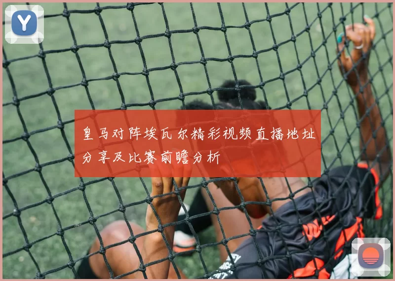 皇马对阵埃瓦尔精彩视频直播地址分享及比赛前瞻分析