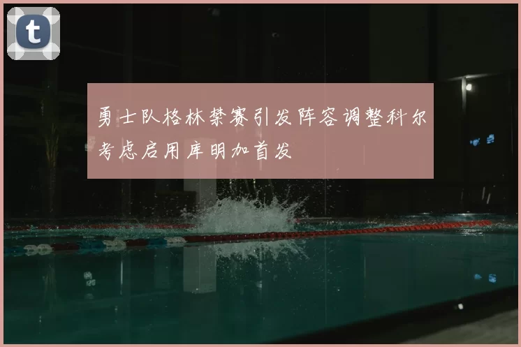 勇士队格林禁赛引发阵容调整科尔考虑启用库明加首发