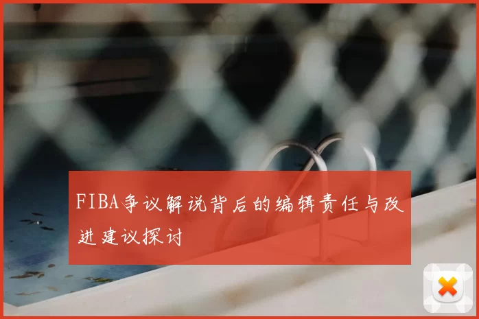 FIBA争议解说背后的编辑责任与改进建议探讨
