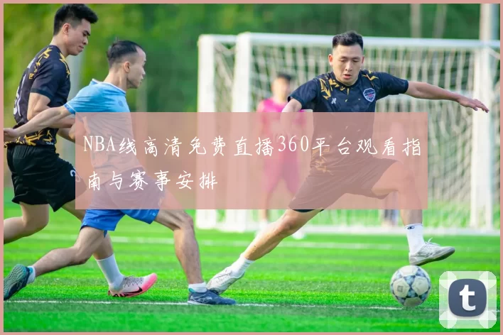 NBA线高清免费直播360平台观看指南与赛事安排