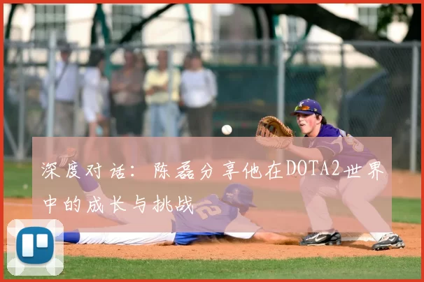 深度对话:陈磊分享他在DOTA2世界中的成长与挑战
