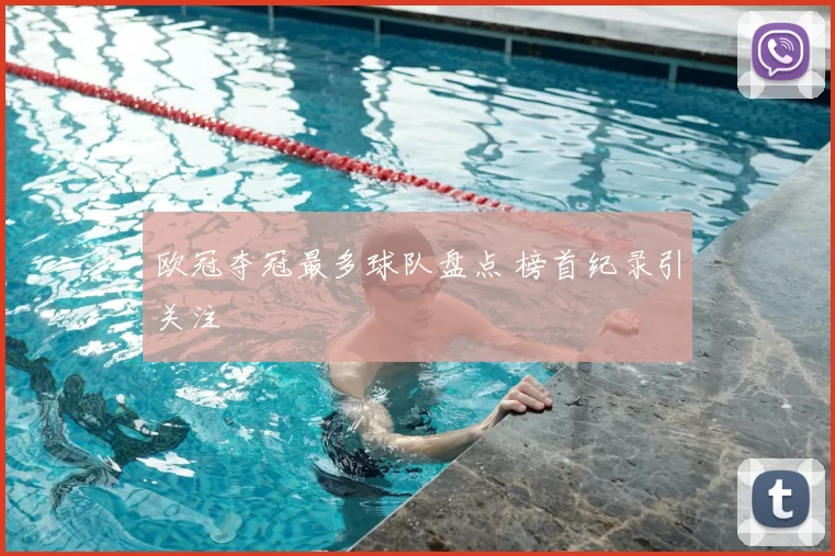 欧冠夺冠最多球队盘点 榜首纪录引关注