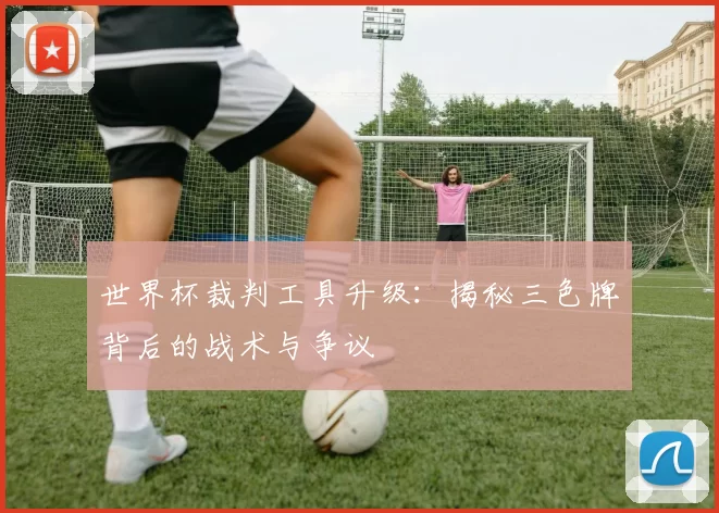 世界杯裁判工具升级:揭秘三色牌背后的战术与争议