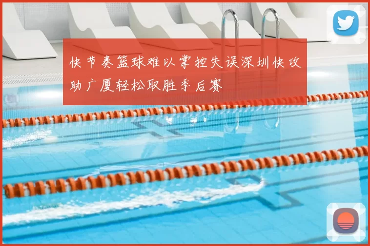 快节奏篮球难以掌控失误深圳快攻助广厦轻松取胜季后赛