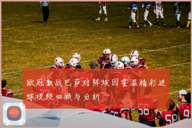 欧冠激战巴萨对阵埃因霍温精彩进球视频回顾与分析