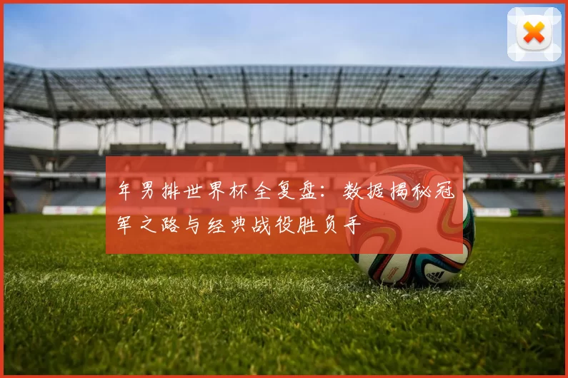 年男排世界杯全复盘:数据揭秘冠军之路与经典战役胜负手
