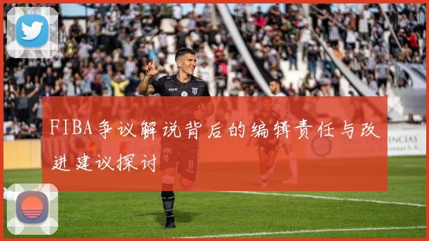 FIBA争议解说背后的编辑责任与改进建议探讨