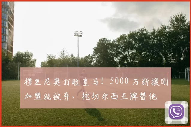 穆里尼奥打脸皇马!5000 万新援刚加盟就被弃,挖切尔西王牌替他