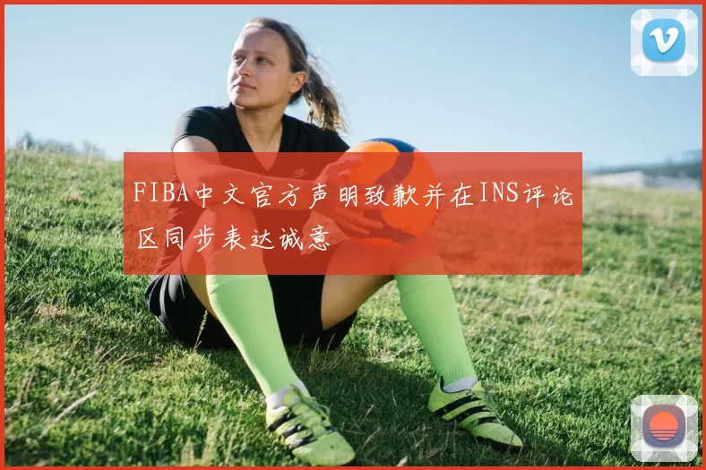 FIBA中文官方声明致歉并在INS评论区同步表达诚意