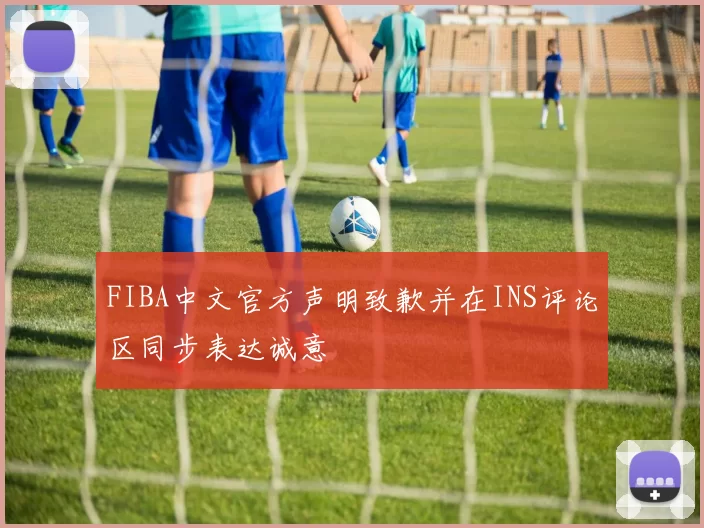 FIBA中文官方声明致歉并在INS评论区同步表达诚意