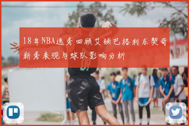 18年NBA选秀回顾艾顿巴格利东契奇新秀表现与球队影响分析