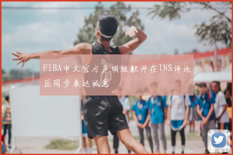 FIBA中文官方声明致歉并在INS评论区同步表达诚意
