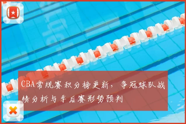 CBA常规赛积分榜更新,争冠球队战绩分析与季后赛形势预判