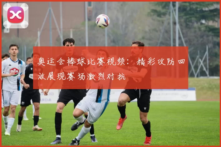 奥运会棒球比赛视频：精彩攻防回放展现赛场激烈对抗
